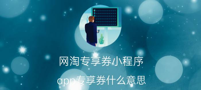 网淘专享券小程序 app专享券什么意思？